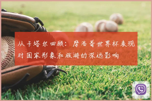 从卡塔尔回顾：摩洛哥世界杯表现对国家形象和旅游的深远影响
