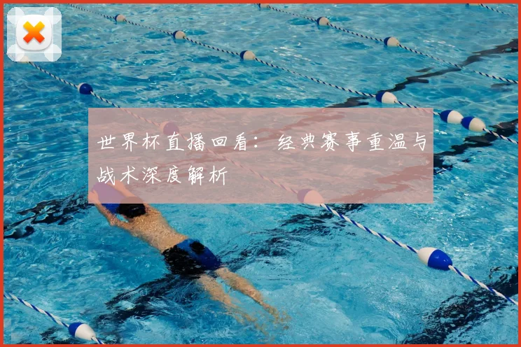 世界杯直播回看:经典赛事重温与战术深度解析
