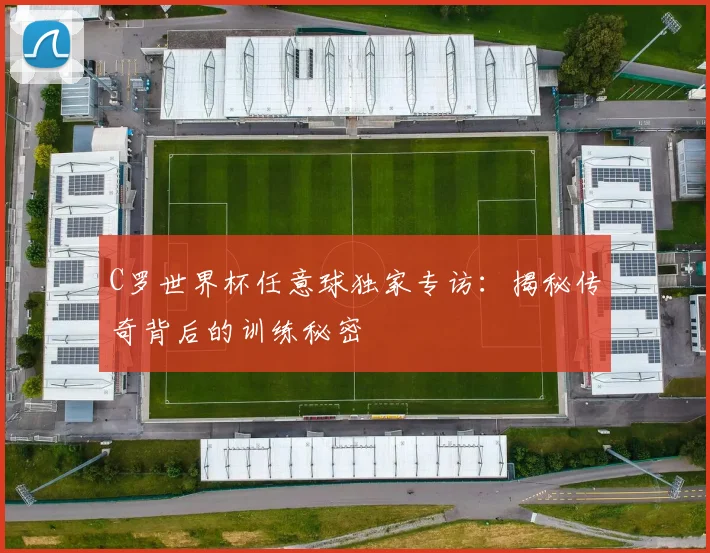 C罗世界杯任意球独家专访：揭秘传奇背后的训练秘密