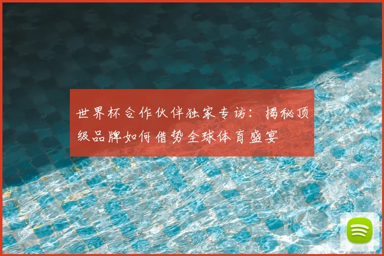 世界杯合作伙伴独家专访：揭秘顶级品牌如何借势全球体育盛宴