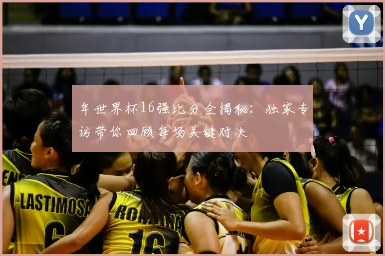 年世界杯16强比分全揭秘：独家专访带你回顾每场关键对决