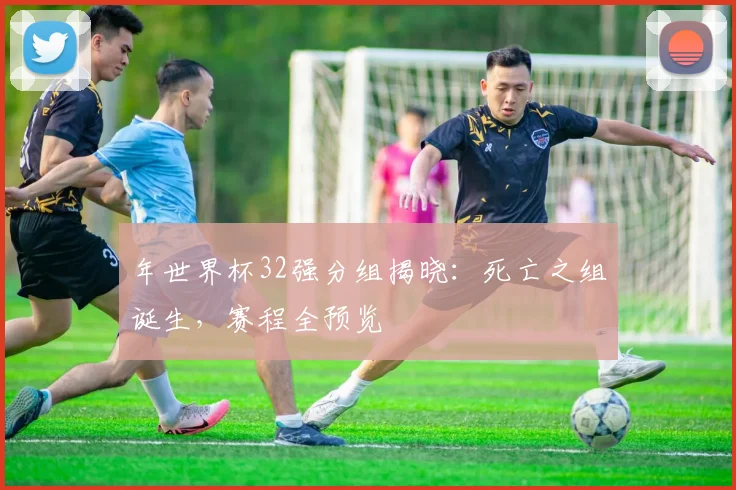 年世界杯32强分组揭晓：死亡之组诞生，赛程全预览