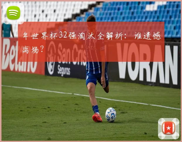 年世界杯32强淘汰全解析：谁遗憾离场？