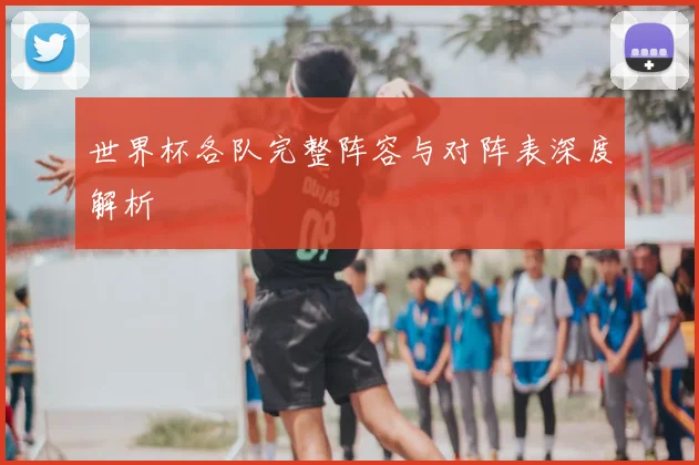 世界杯各队完整阵容与对阵表深度解析