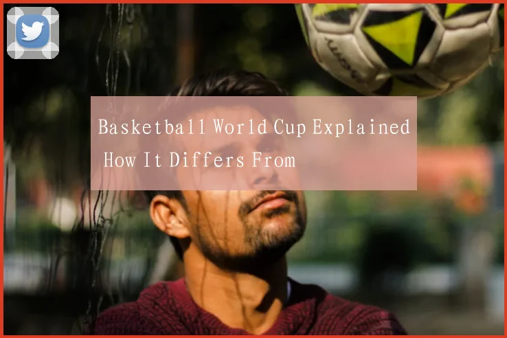Basketball World Cup Explained How It Differs From