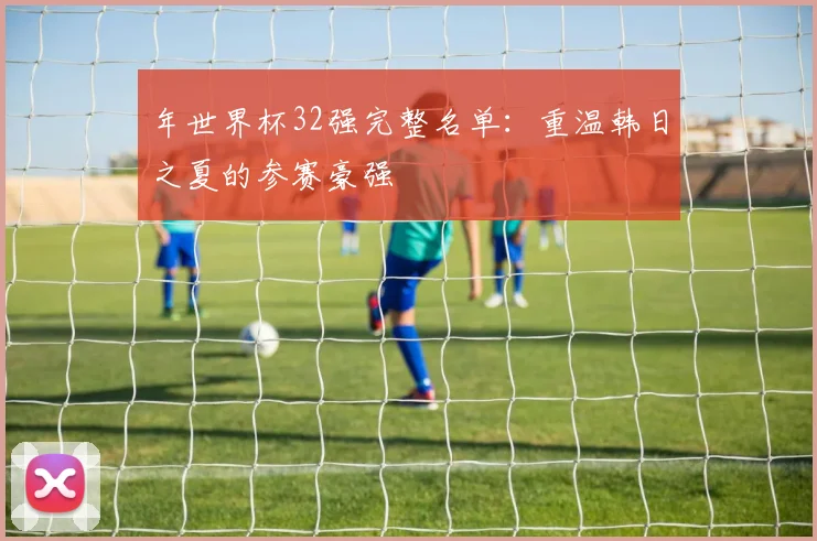 年世界杯32强完整名单：重温韩日之夏的参赛豪强
