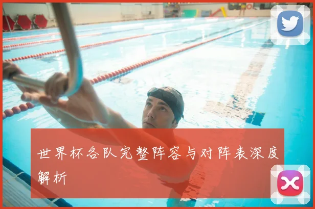 世界杯各队完整阵容与对阵表深度解析
