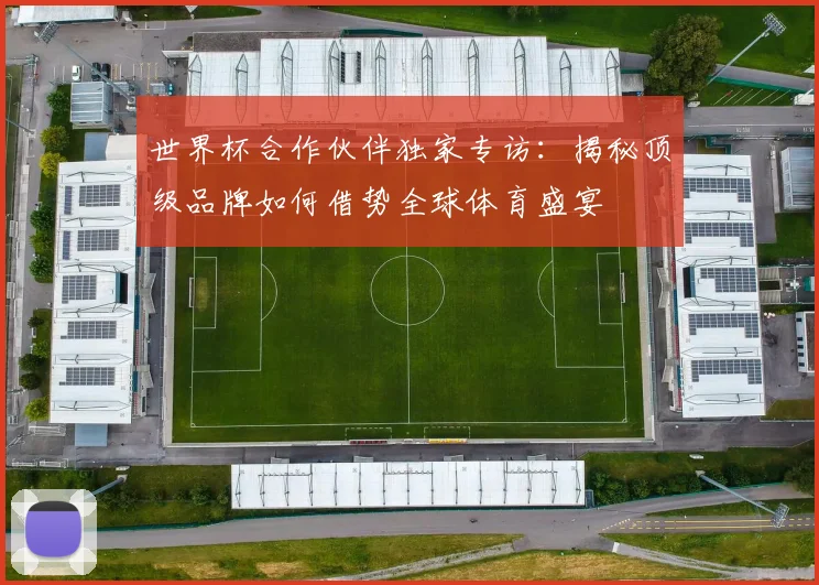 世界杯合作伙伴独家专访：揭秘顶级品牌如何借势全球体育盛宴