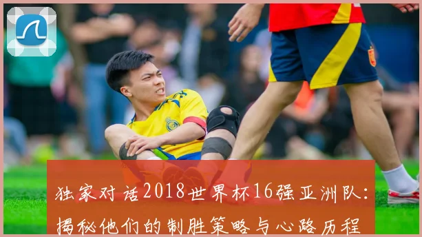 独家对话2018世界杯16强亚洲队：揭秘他们的制胜策略与心路历程