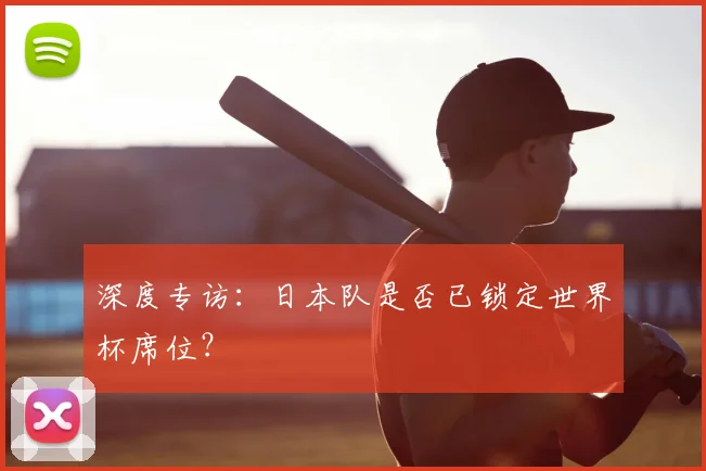 深度专访：日本队是否已锁定世界杯席位？