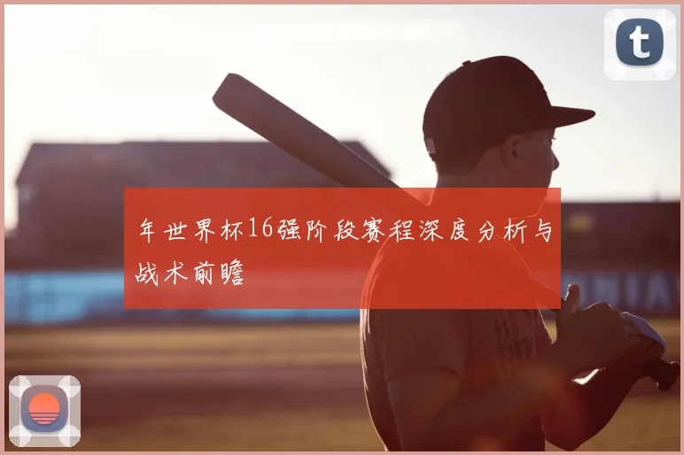 年世界杯16强阶段赛程深度分析与战术前瞻