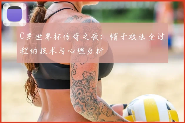 C罗世界杯传奇之夜：帽子戏法全过程的技术与心理分析