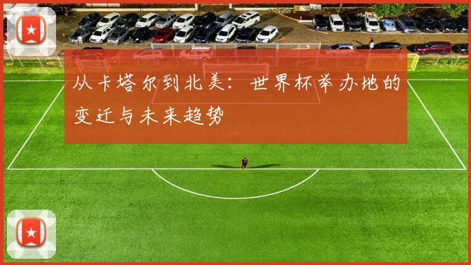 从卡塔尔到北美：世界杯举办地的变迁与未来趋势