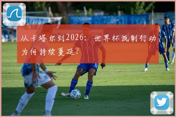 从卡塔尔到2026：世界杯抵制行动为何持续蔓延？