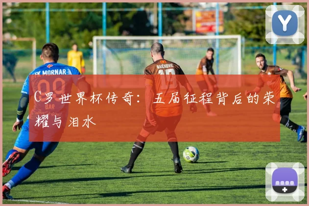 C罗世界杯传奇：五届征程背后的荣耀与泪水
