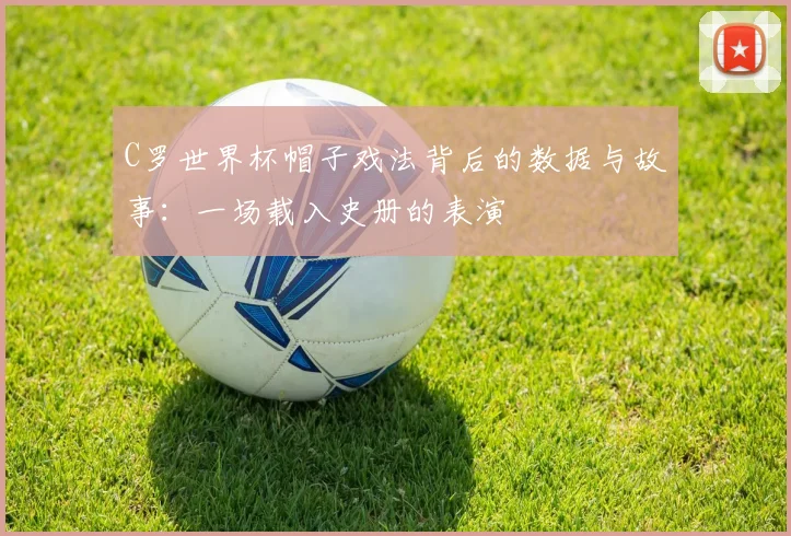 C罗世界杯帽子戏法背后的数据与故事：一场载入史册的表演