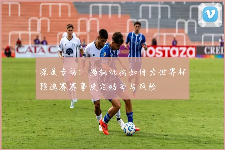 深度专访：揭秘机构如何为世界杯预选赛赛事设定赔率与风险