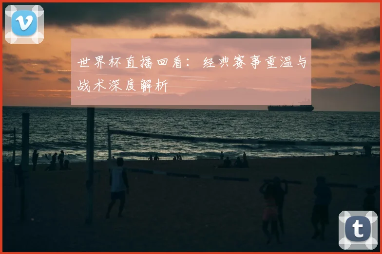 世界杯直播回看：经典赛事重温与战术深度解析