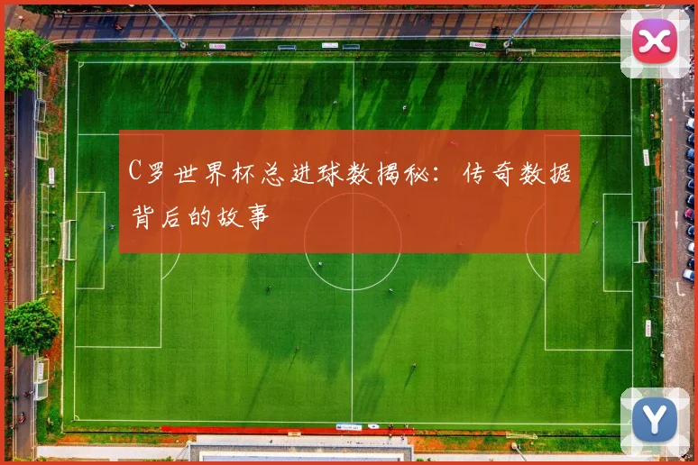 C罗世界杯总进球数揭秘：传奇数据背后的故事