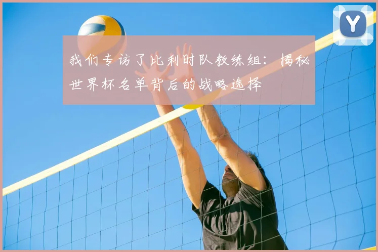 我们专访了比利时队教练组:揭秘世界杯名单背后的战略选择